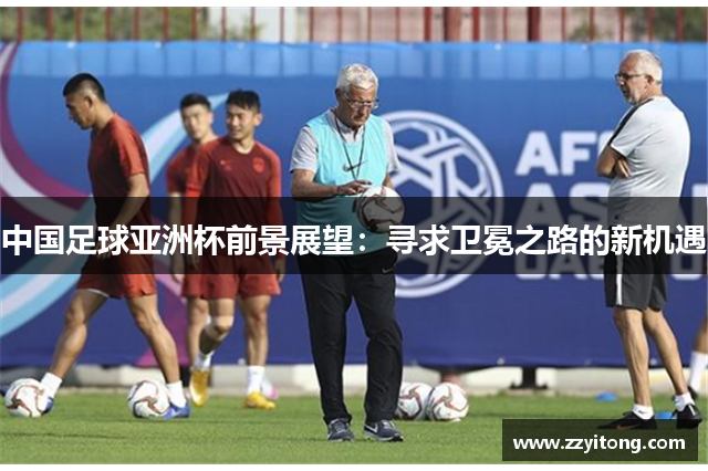 中国足球亚洲杯前景展望：寻求卫冕之路的新机遇