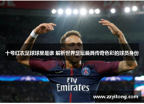 十号红衣足球球星是谁 解析世界足坛最具传奇色彩的球员身份