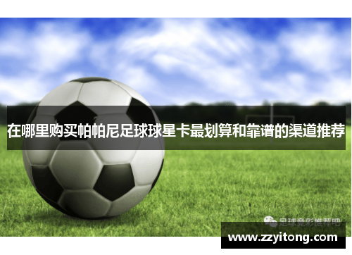 在哪里购买帕帕尼足球球星卡最划算和靠谱的渠道推荐