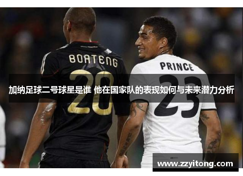 加纳足球二号球星是谁 他在国家队的表现如何与未来潜力分析