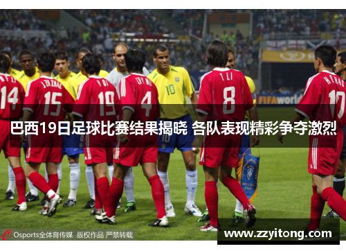 巴西19日足球比赛结果揭晓 各队表现精彩争夺激烈